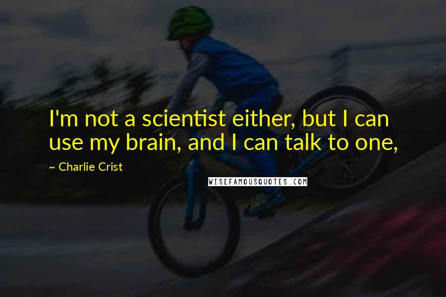 Charlie Crist Quotes: I'm not a scientist either, but I can use my brain, and I can talk to one,