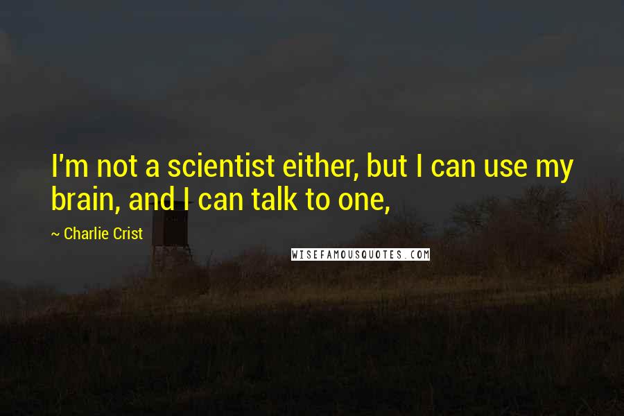 Charlie Crist Quotes: I'm not a scientist either, but I can use my brain, and I can talk to one,