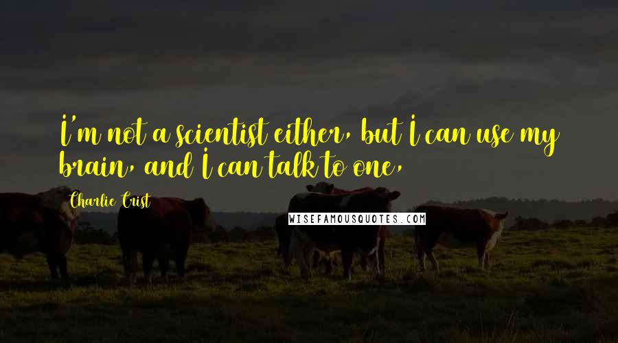 Charlie Crist Quotes: I'm not a scientist either, but I can use my brain, and I can talk to one,