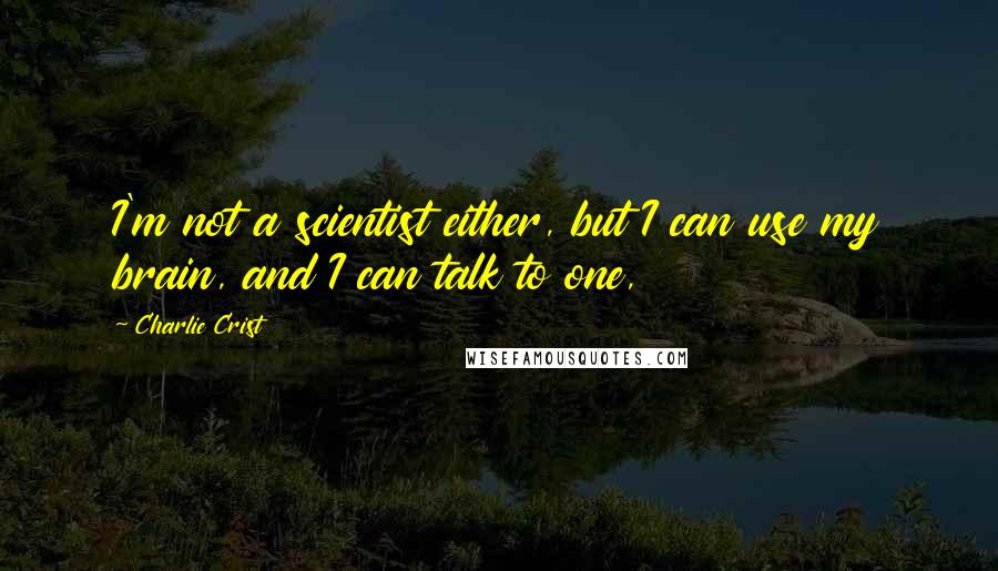 Charlie Crist Quotes: I'm not a scientist either, but I can use my brain, and I can talk to one,