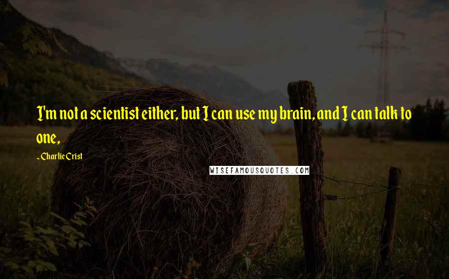 Charlie Crist Quotes: I'm not a scientist either, but I can use my brain, and I can talk to one,