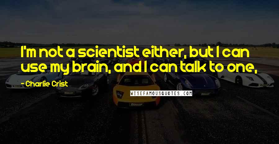 Charlie Crist Quotes: I'm not a scientist either, but I can use my brain, and I can talk to one,