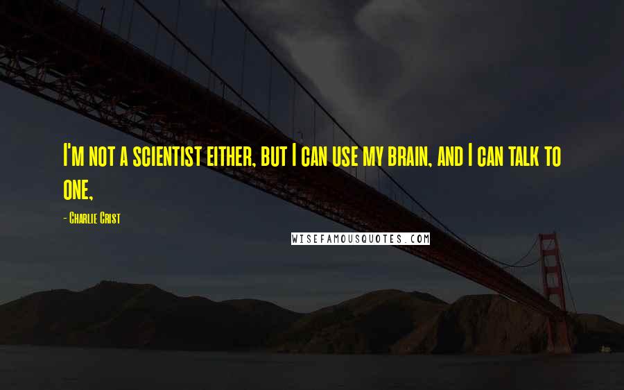 Charlie Crist Quotes: I'm not a scientist either, but I can use my brain, and I can talk to one,