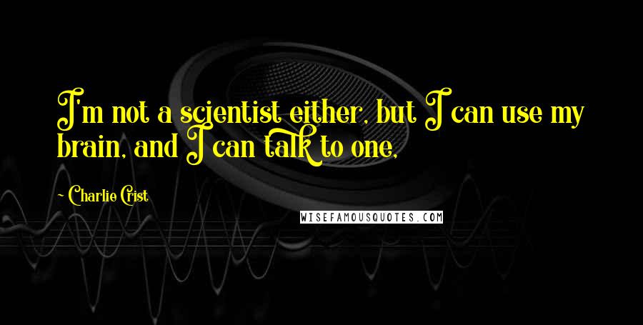 Charlie Crist Quotes: I'm not a scientist either, but I can use my brain, and I can talk to one,