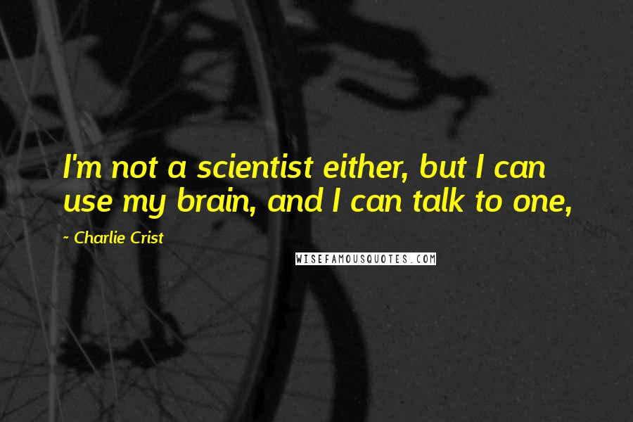 Charlie Crist Quotes: I'm not a scientist either, but I can use my brain, and I can talk to one,