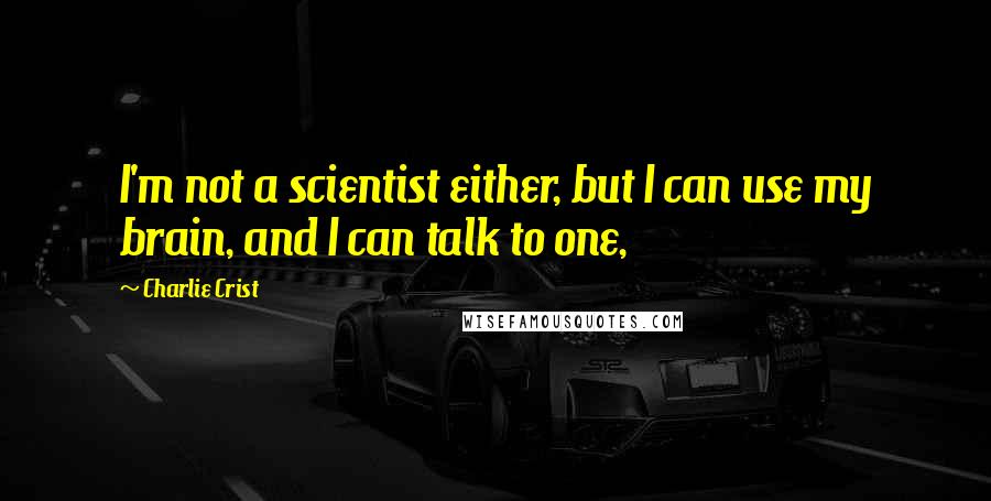 Charlie Crist Quotes: I'm not a scientist either, but I can use my brain, and I can talk to one,