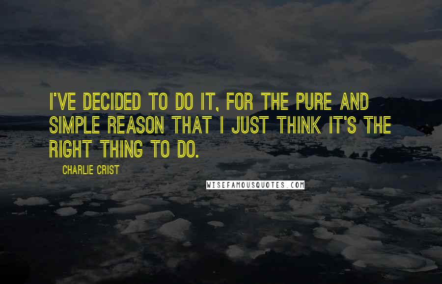 Charlie Crist Quotes: I've decided to do it, for the pure and simple reason that I just think it's the right thing to do.