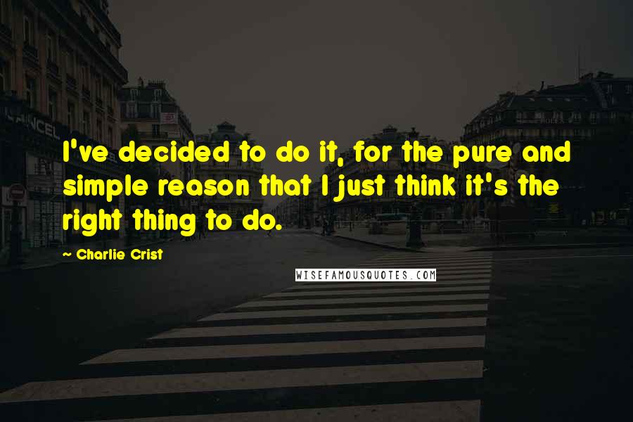 Charlie Crist Quotes: I've decided to do it, for the pure and simple reason that I just think it's the right thing to do.