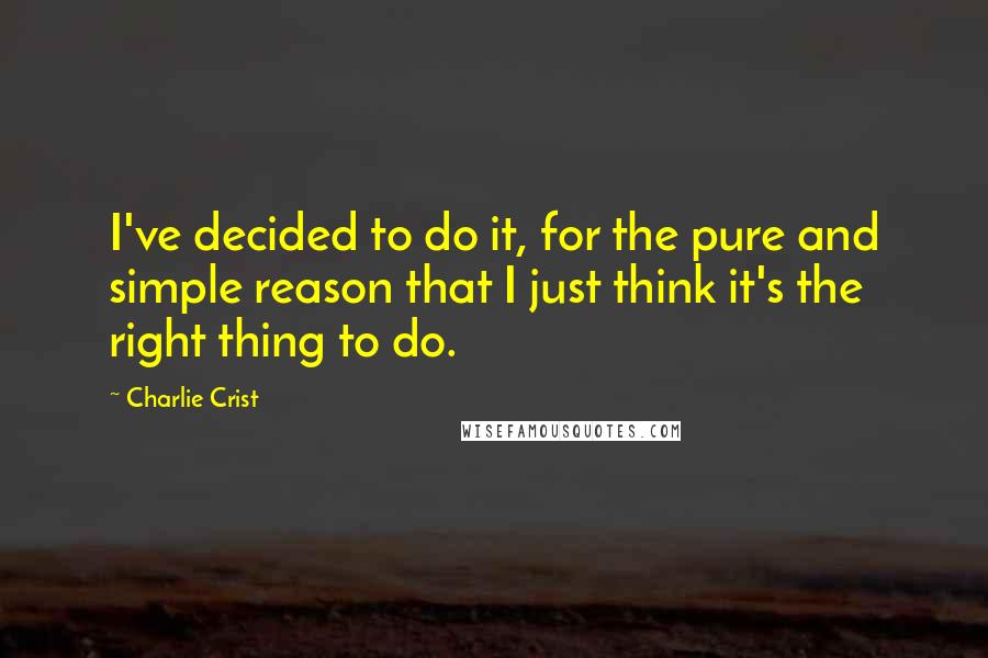 Charlie Crist Quotes: I've decided to do it, for the pure and simple reason that I just think it's the right thing to do.