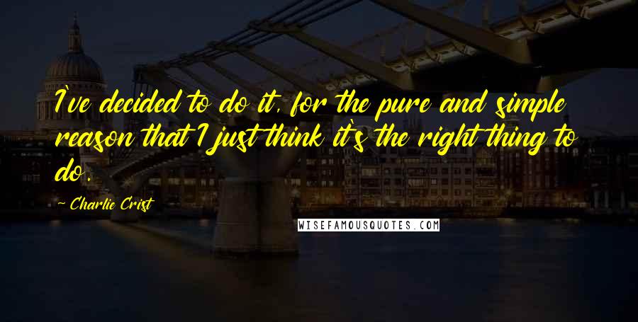 Charlie Crist Quotes: I've decided to do it, for the pure and simple reason that I just think it's the right thing to do.