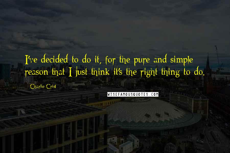 Charlie Crist Quotes: I've decided to do it, for the pure and simple reason that I just think it's the right thing to do.