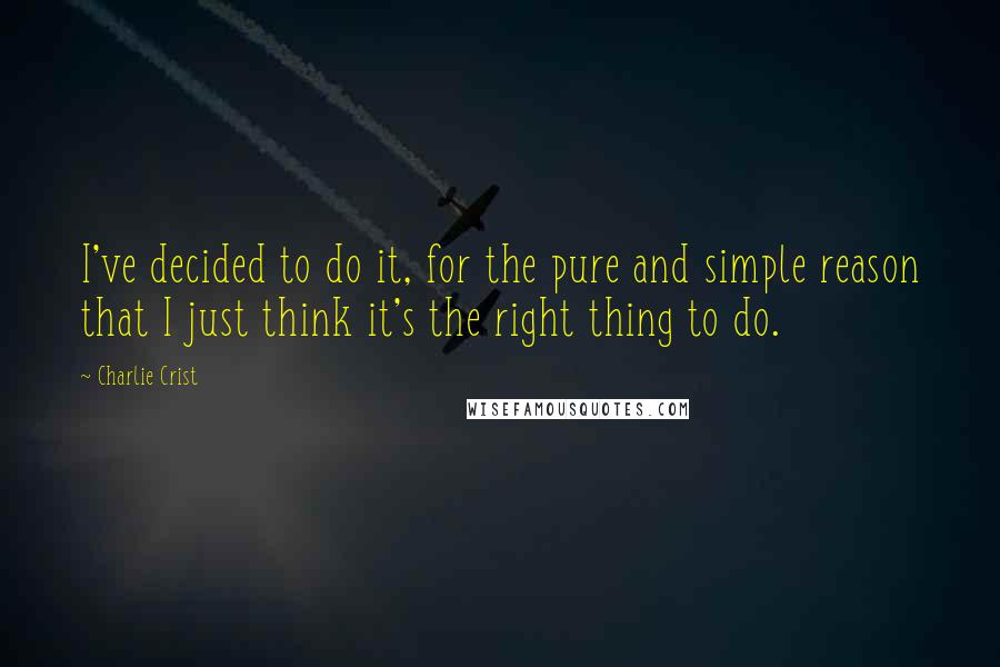 Charlie Crist Quotes: I've decided to do it, for the pure and simple reason that I just think it's the right thing to do.