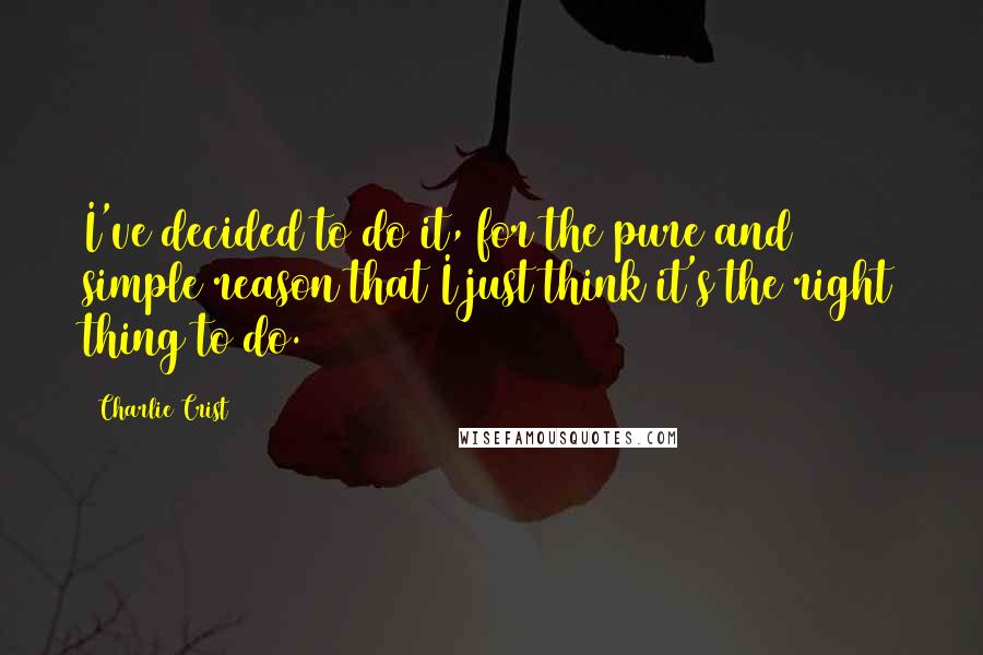 Charlie Crist Quotes: I've decided to do it, for the pure and simple reason that I just think it's the right thing to do.