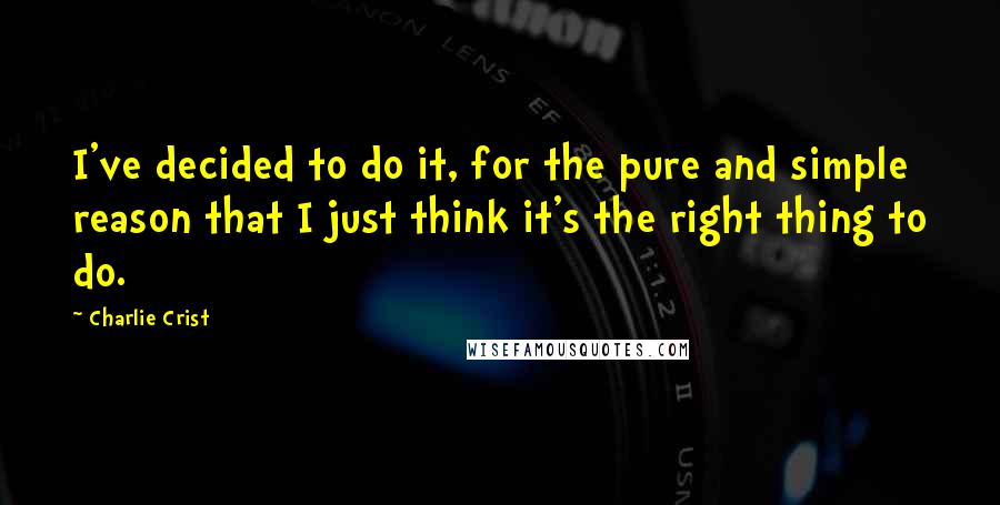 Charlie Crist Quotes: I've decided to do it, for the pure and simple reason that I just think it's the right thing to do.