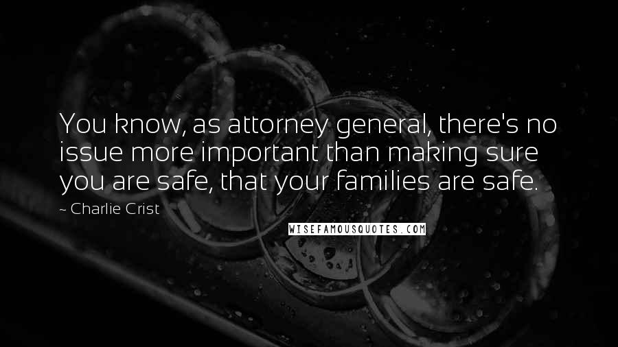 Charlie Crist Quotes: You know, as attorney general, there's no issue more important than making sure you are safe, that your families are safe.