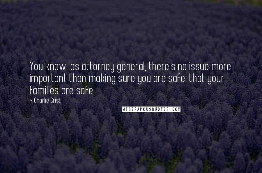 Charlie Crist Quotes: You know, as attorney general, there's no issue more important than making sure you are safe, that your families are safe.