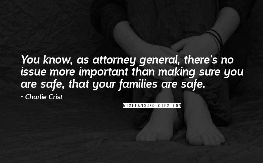 Charlie Crist Quotes: You know, as attorney general, there's no issue more important than making sure you are safe, that your families are safe.