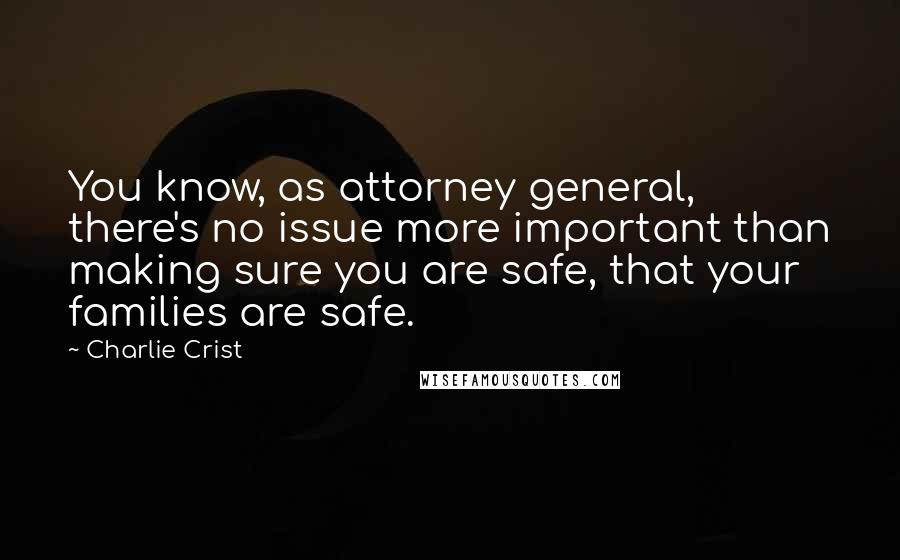 Charlie Crist Quotes: You know, as attorney general, there's no issue more important than making sure you are safe, that your families are safe.