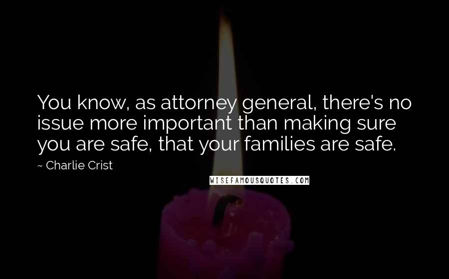 Charlie Crist Quotes: You know, as attorney general, there's no issue more important than making sure you are safe, that your families are safe.