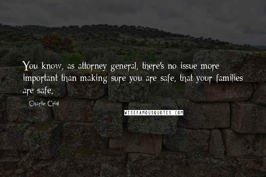 Charlie Crist Quotes: You know, as attorney general, there's no issue more important than making sure you are safe, that your families are safe.