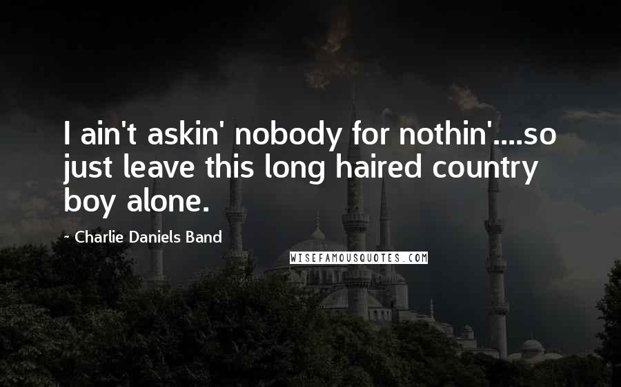 Charlie Daniels Band Quotes: I ain't askin' nobody for nothin'....so just leave this long haired country boy alone.