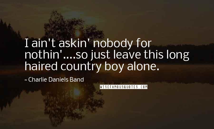Charlie Daniels Band Quotes: I ain't askin' nobody for nothin'....so just leave this long haired country boy alone.