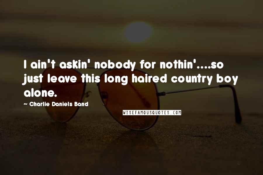 Charlie Daniels Band Quotes: I ain't askin' nobody for nothin'....so just leave this long haired country boy alone.