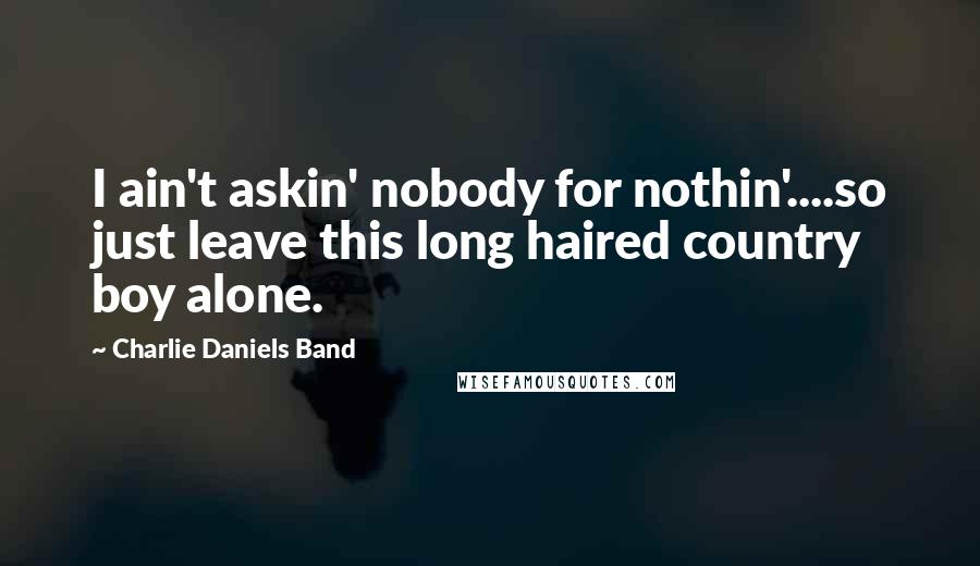 Charlie Daniels Band Quotes: I ain't askin' nobody for nothin'....so just leave this long haired country boy alone.