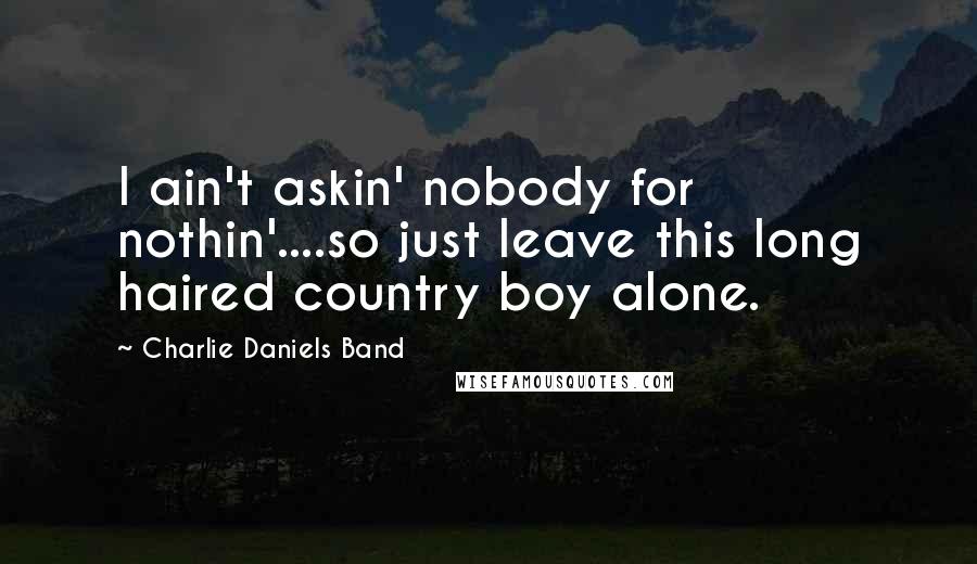 Charlie Daniels Band Quotes: I ain't askin' nobody for nothin'....so just leave this long haired country boy alone.