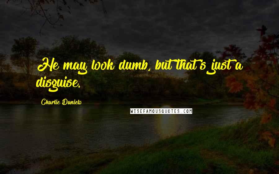 Charlie Daniels Quotes: He may look dumb, but that's just a disguise.