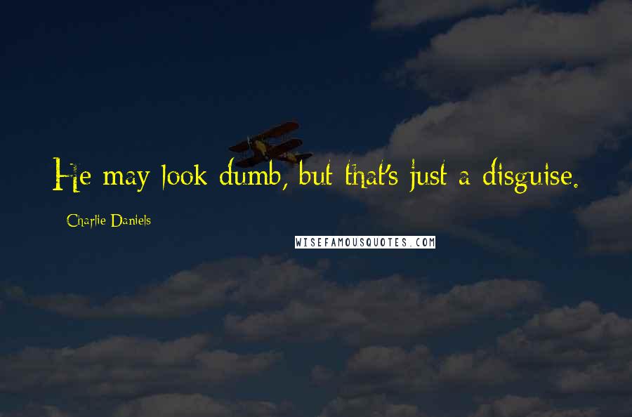 Charlie Daniels Quotes: He may look dumb, but that's just a disguise.