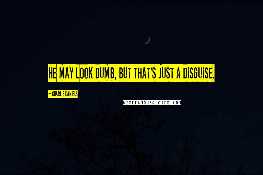 Charlie Daniels Quotes: He may look dumb, but that's just a disguise.