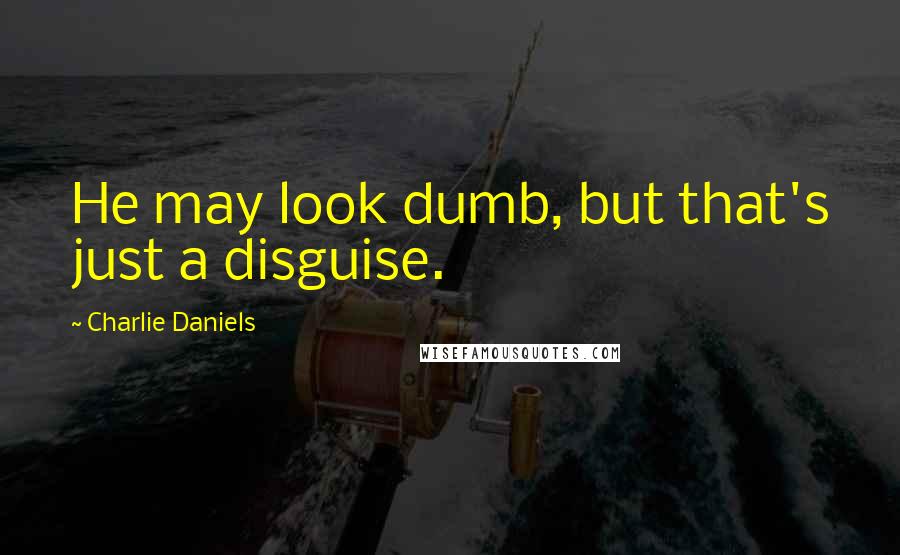 Charlie Daniels Quotes: He may look dumb, but that's just a disguise.