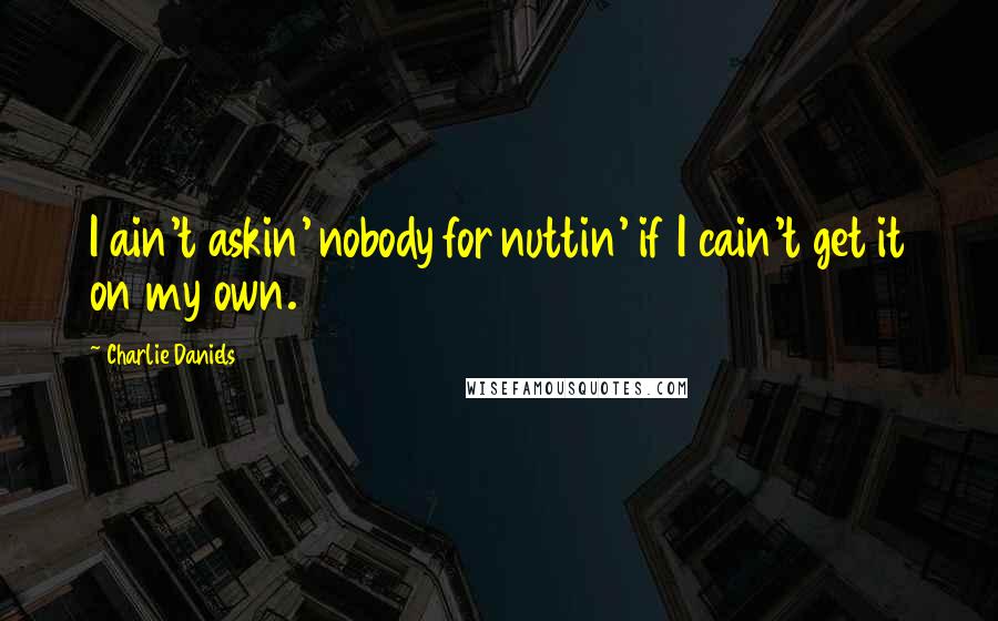 Charlie Daniels Quotes: I ain't askin' nobody for nuttin' if I cain't get it on my own.