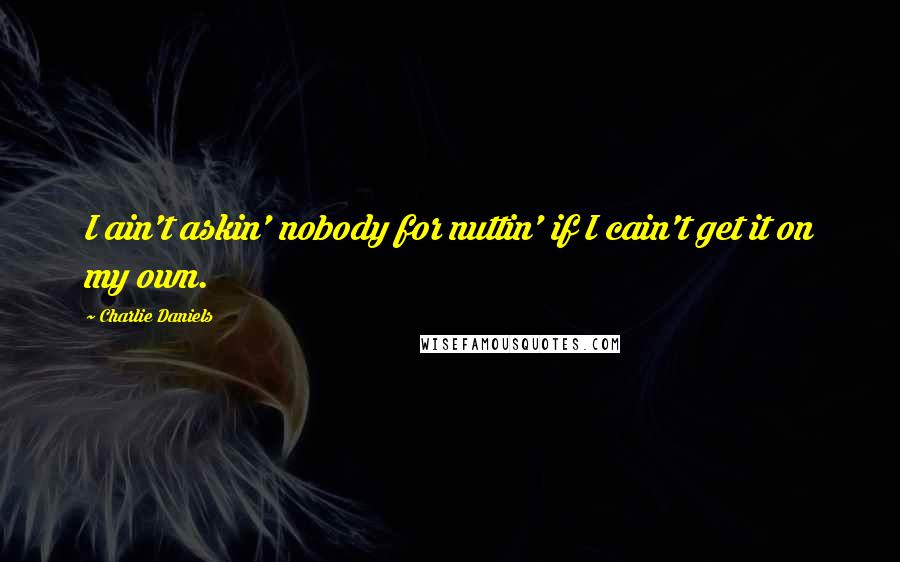 Charlie Daniels Quotes: I ain't askin' nobody for nuttin' if I cain't get it on my own.