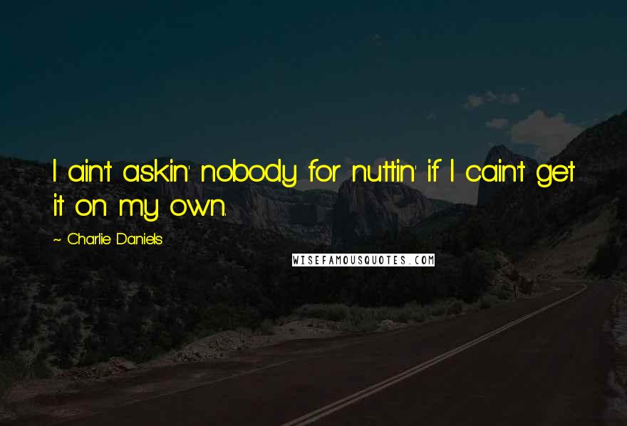 Charlie Daniels Quotes: I ain't askin' nobody for nuttin' if I cain't get it on my own.