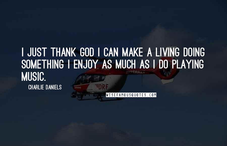 Charlie Daniels Quotes: I just thank God I can make a living doing something I enjoy as much as I do playing music.