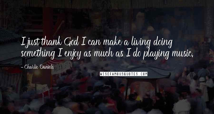 Charlie Daniels Quotes: I just thank God I can make a living doing something I enjoy as much as I do playing music.