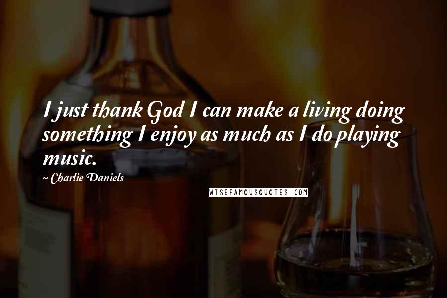 Charlie Daniels Quotes: I just thank God I can make a living doing something I enjoy as much as I do playing music.