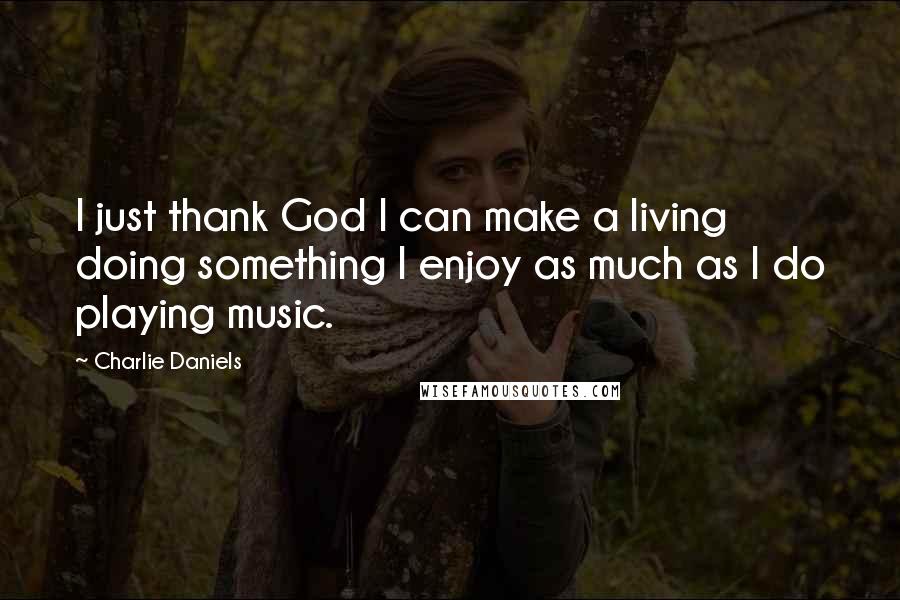 Charlie Daniels Quotes: I just thank God I can make a living doing something I enjoy as much as I do playing music.