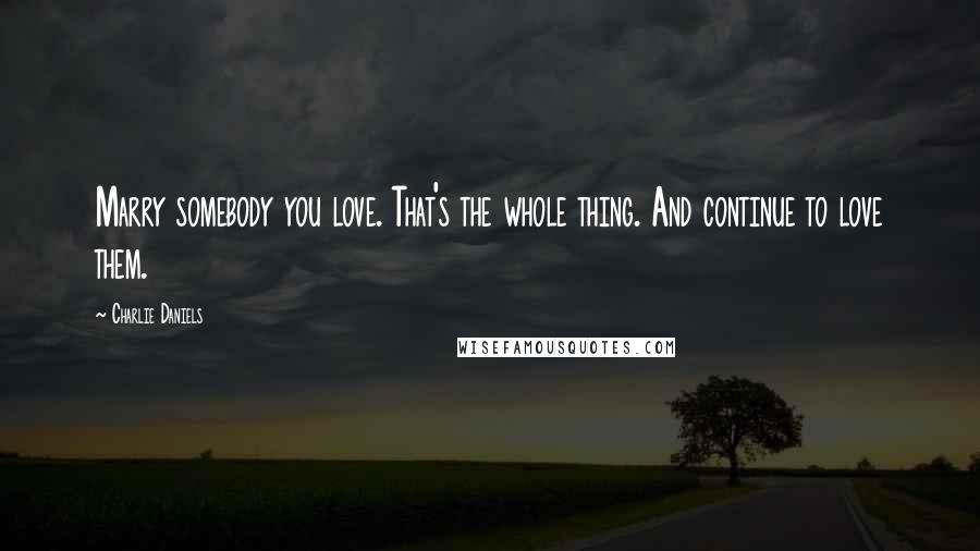 Charlie Daniels Quotes: Marry somebody you love. That's the whole thing. And continue to love them.