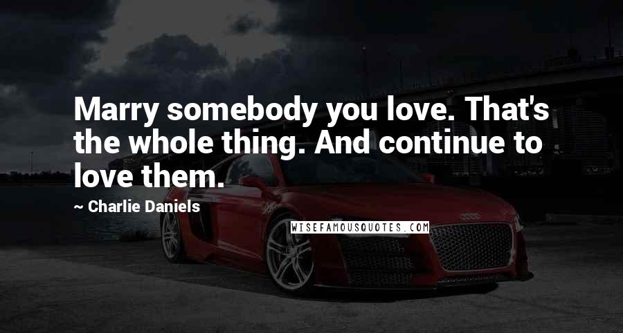 Charlie Daniels Quotes: Marry somebody you love. That's the whole thing. And continue to love them.