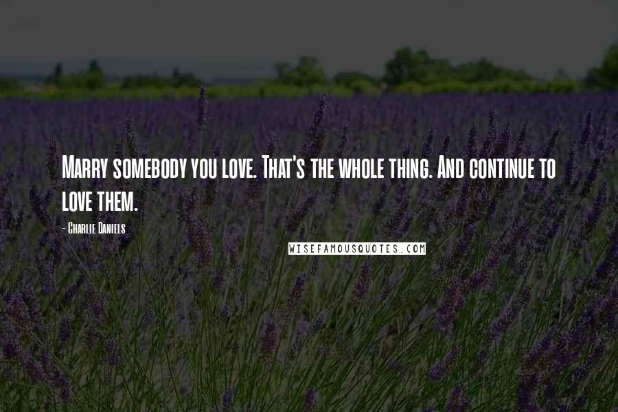 Charlie Daniels Quotes: Marry somebody you love. That's the whole thing. And continue to love them.