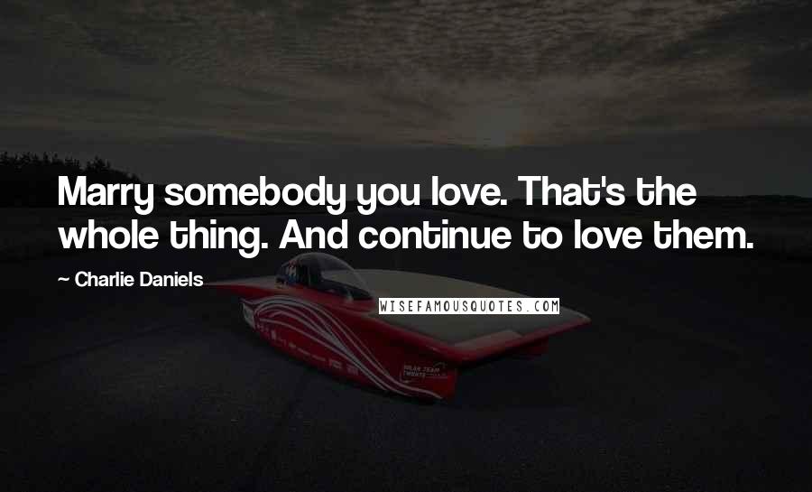 Charlie Daniels Quotes: Marry somebody you love. That's the whole thing. And continue to love them.