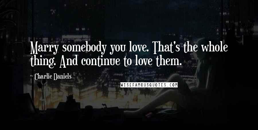 Charlie Daniels Quotes: Marry somebody you love. That's the whole thing. And continue to love them.