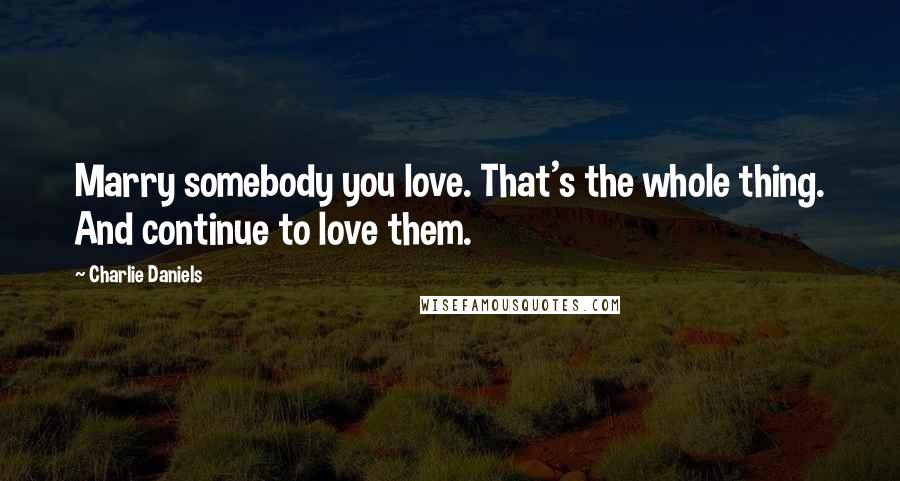 Charlie Daniels Quotes: Marry somebody you love. That's the whole thing. And continue to love them.