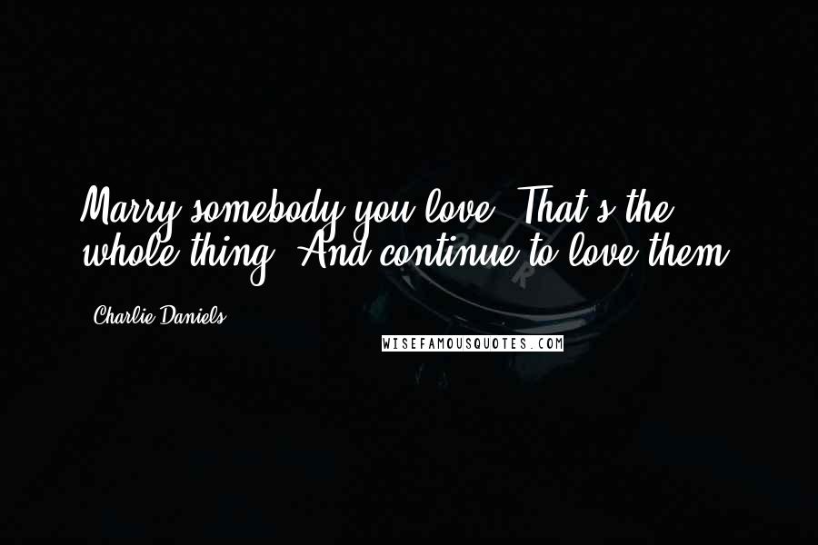 Charlie Daniels Quotes: Marry somebody you love. That's the whole thing. And continue to love them.