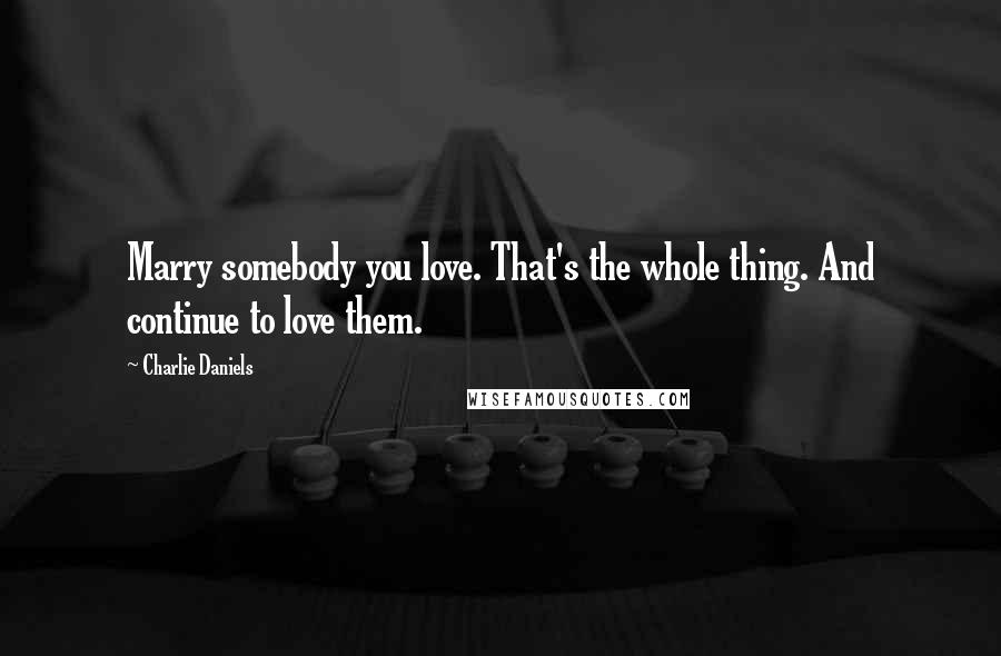 Charlie Daniels Quotes: Marry somebody you love. That's the whole thing. And continue to love them.