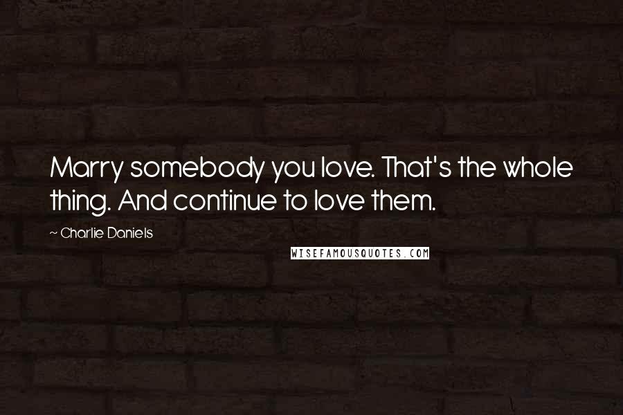 Charlie Daniels Quotes: Marry somebody you love. That's the whole thing. And continue to love them.