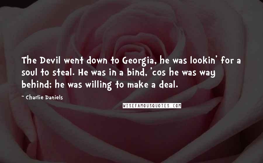 Charlie Daniels Quotes: The Devil went down to Georgia, he was lookin' for a soul to steal. He was in a bind, 'cos he was way behind; he was willing to make a deal.